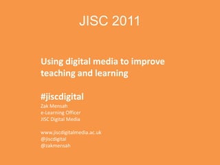 JISC 2011 Using digital media to improve teaching and learning #jiscdigital Zak Mensah e-Learning Officer JISC Digital Media www.jiscdigitalmedia.ac.uk @jiscdigital @zakmensah 