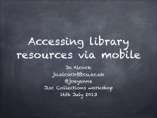 Accessing library
resources via mobile
Jo Alcock
jo.alcock@bcu.ac.uk
@joeyanne
Jisc Collections workshop
16th July 2013
 