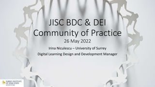 JISC BDC & DEI
Community of Practice
26 May 2022
Irina Niculescu – University of Surrey
Digital Learning Design and Development Manager
 