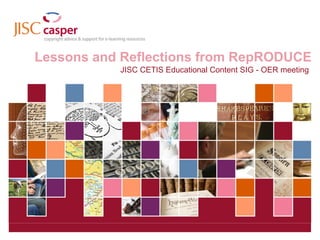 Lessons and Reflections from RepRODUCE JISC CETIS Educational Content SIG - OER meeting  