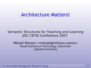 Semantic Structures for Teaching and Learning JISC CETIS Conference 2007  Mikael Nilsson <mikael@nilsson.name> Royal Institute of Technology, Stockholm Uppsala University Architecture Matters! 