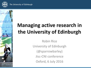 Managing active research in
the University of Edinburgh
Robin Rice
University of Edinburgh
(@sparrowbarley)
Jisc-CNI conference
Oxford, 6 July 2016
 