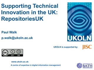 Supporting Technical
Innovation in the UK:
RepositoriesUK

Paul Walk
p.walk@ukoln.ac.uk

                                                    UKOLN is supported by:




     www.ukoln.ac.uk
     A centre of expertise in digital information management
 