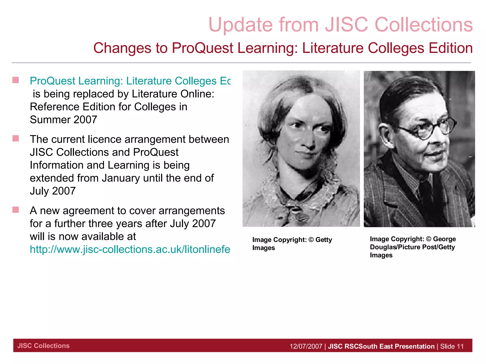 Changes to ProQuest Learning: Literature Colleges Edition ProQuest Learning: Literature Colleges Edition  is being replaced by Literature Online: Reference Edition for Colleges in Summer 2007 The current licence arrangement between JISC Collections and ProQuest Information and Learning is being extended from January until the end of July 2007  A new agreement to cover arrangements for a further three years after July 2007 will is now available at  http://www.jisc-collections.ac.uk/litonlinefe   Image Copyright: © George Douglas/Picture Post/Getty Images   Image Copyright: © Getty Images   
