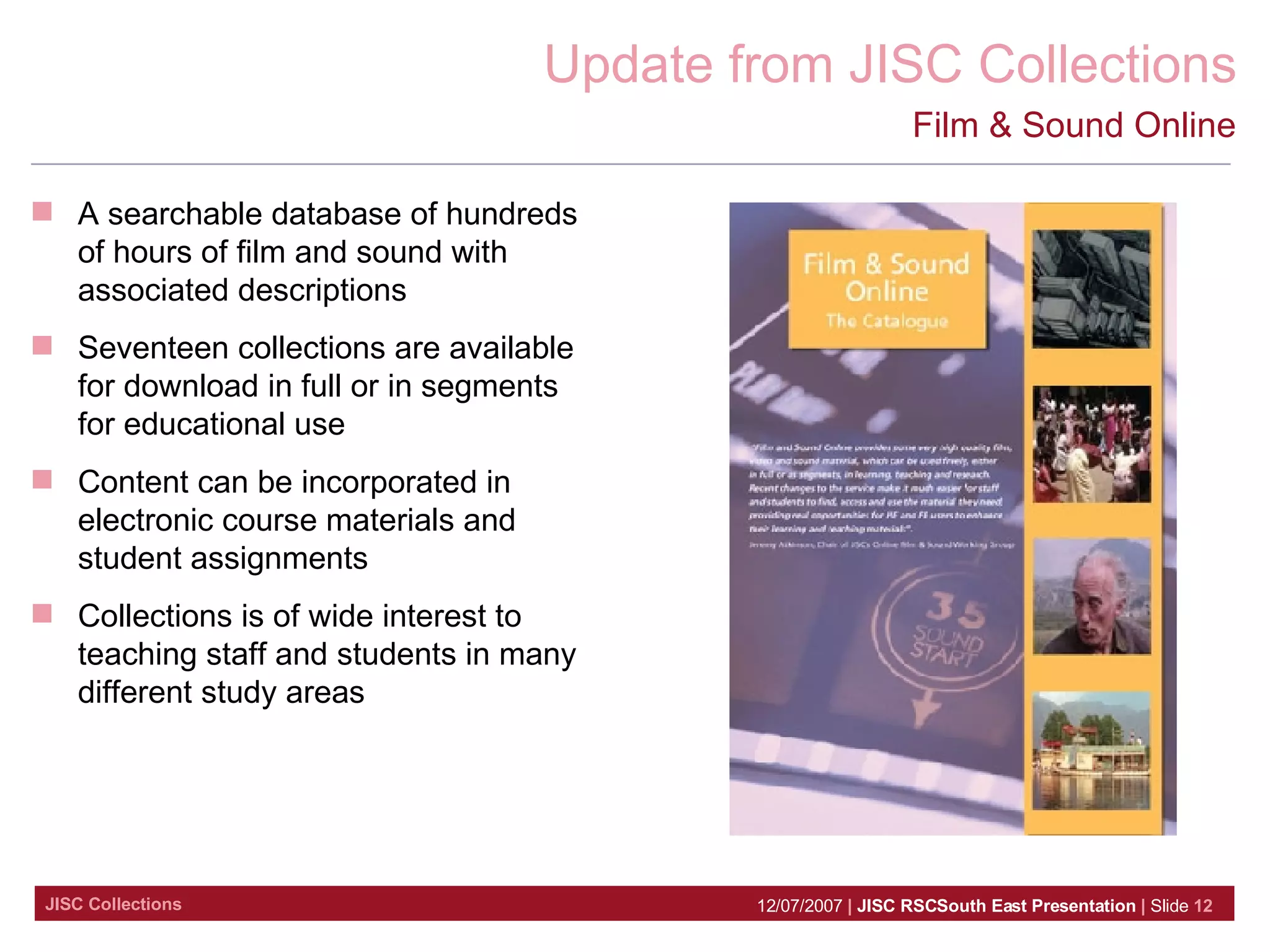 Film & Sound Online A searchable database of hundreds of hours of film and sound with associated descriptions Seventeen collections are available for download in full or in segments for educational use Content can be incorporated in electronic course materials and student assignments Collections is of wide interest to teaching staff and students in many different study areas 