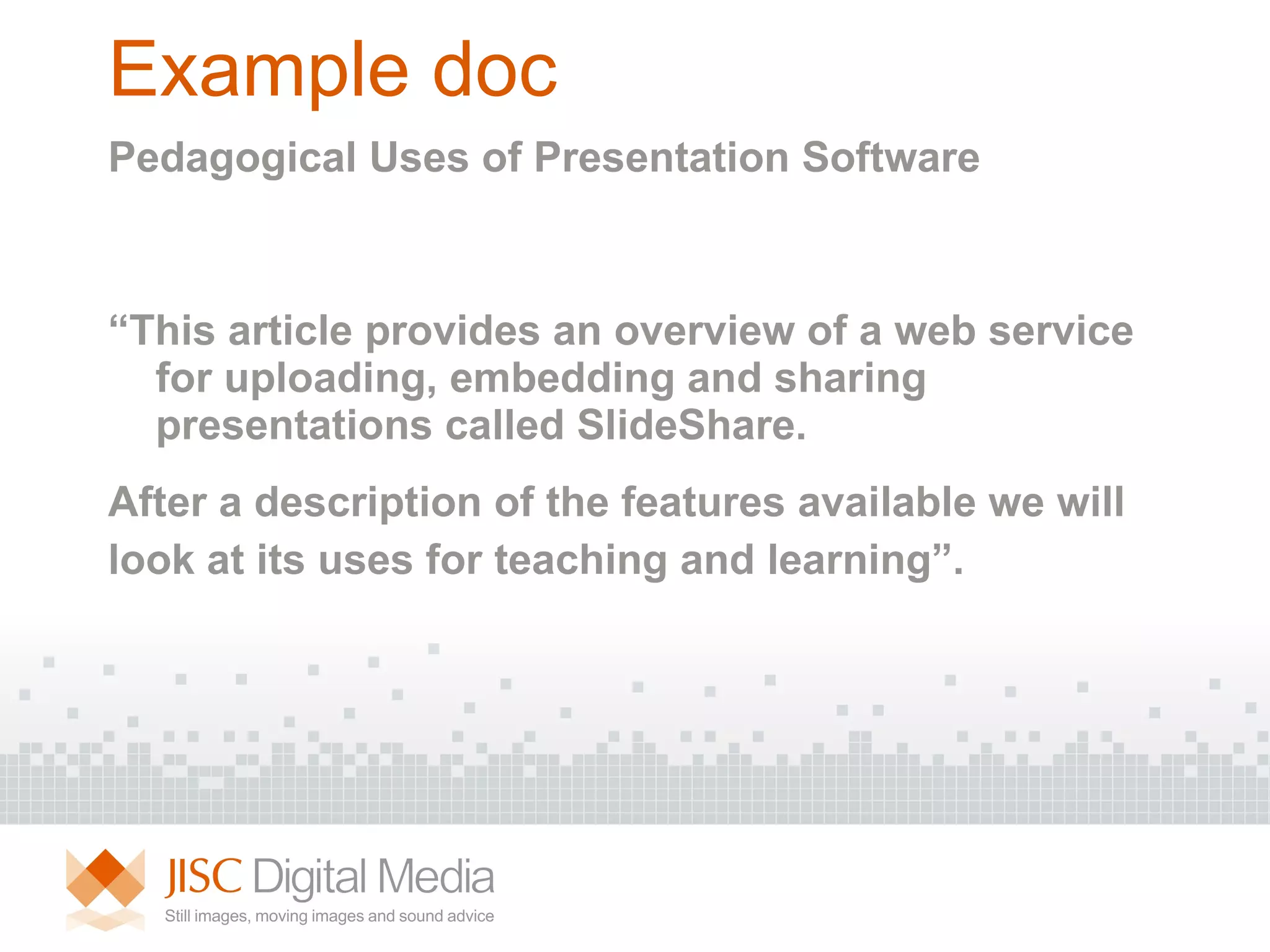 Example doc Pedagogical Uses of Presentation Software “ This article provides an overview of a web service for uploading, embedding and sharing presentations called SlideShare.  After a description of the features available we will look at its uses for teaching and learning”. 