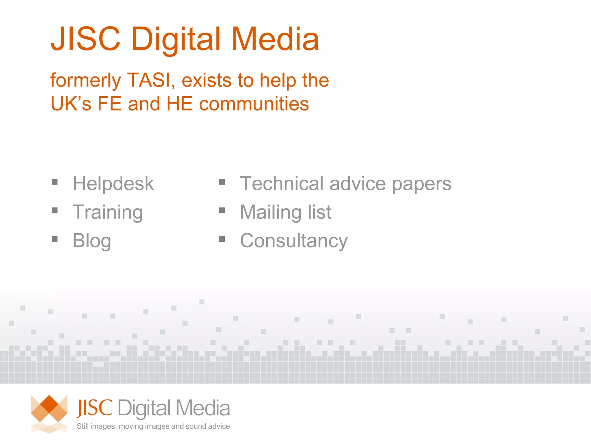 JISC Digital Media  Helpdesk Training Blog Technical advice papers Mailing list Consultancy   formerly TASI, exists to help the UK’s FE and HE communities 