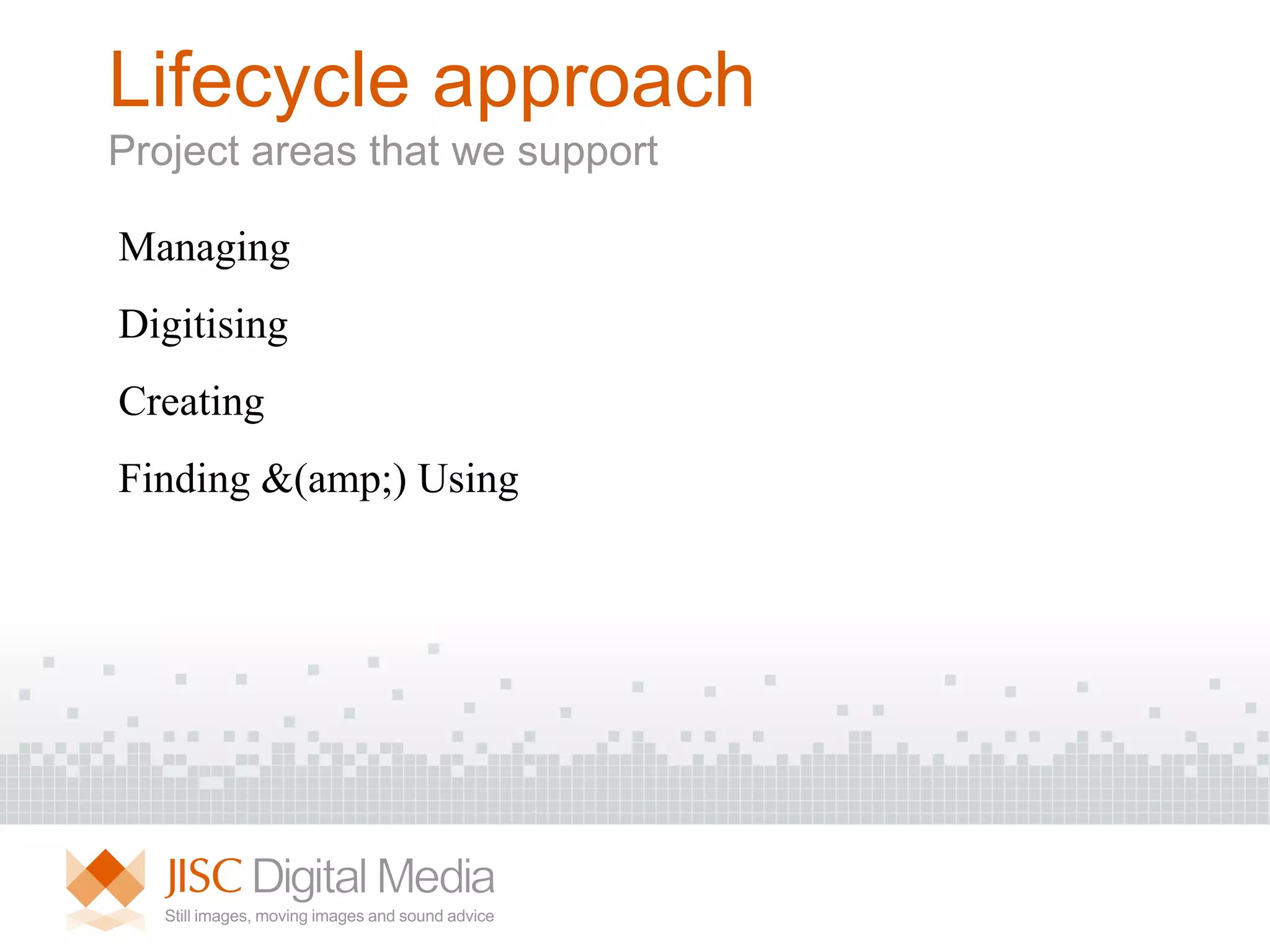 Lifecycle approach Project areas that we support Managing Digitising Creating Finding &(amp;) Using 