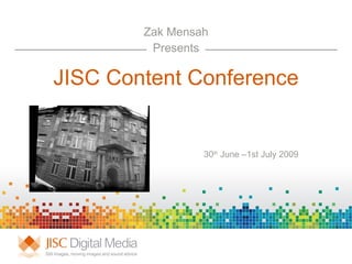 JISC Content Conference Zak Mensah Presents 30 th  June –1st July 2009 