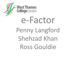 e-Factor
Penny Langford
Shehzad Khan
Ross Gouldie
 