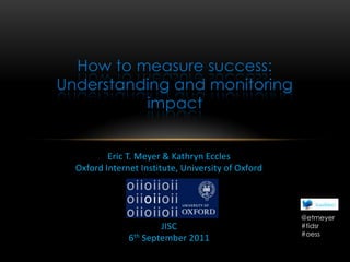 How to measure success: Understanding and monitoring impact Eric T. Meyer & Kathryn Eccles Oxford Internet Institute, University of Oxford JISC 6th September 2011 @etmeyer #tidsr #oess 