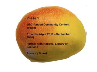 Phase 1
JISC-funded Community Content
project

6 months (April 2010 – September
2010)

Partner with National Library of
Scotland

Advisory Board
 