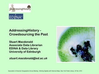 AddressingHistory -
 Crowdsourcing the Past

 Stuart Macdonald
 Associate Data Librarian
 EDINA & Data Library
 University of Edinburgh

 stuart.macdonald@ed.ac.uk



Association of American Geographers Annual Meeting - Working Digitally with Historical Maps, New York Public Library, 25 Feb. 2012
 