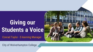 Giving our
Students a Voice
City of Wolverhampton College
Conrad Taylor - E-learning Manager
 