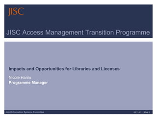 JISC Access Management Transition Programme Impacts and Opportunities for Libraries and Licenses   Nicole Harris Programme Manager  