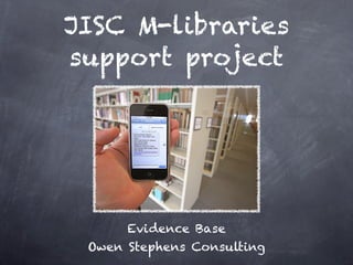 JISC M-libraries
support project




      Evidence Base
 Owen Stephens Consulting
 