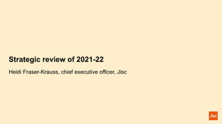 Strategic review of 2021-22
Heidi Fraser-Krauss, chief executive officer, Jisc
 