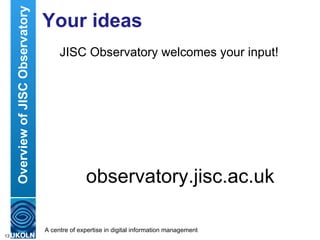 Overview of JISC Observatory   Your ideas
                                         JISC Observatory welcomes your input!

...