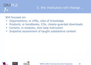 5. the institution will change   … Still focused on:  Organisations , ie LMSs, silos of knowledge Products , ie handbooks, CDs, closely-guarded downloads Content , ie modules, lock-step instruction Snapshot assessment  of taught substantive content 