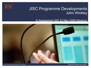 E-Assessment SIG 22 May 2008 Glasgow 03/06/09   |  Supporting education and research  |  Slide  Joint Information Systems Committee Supporting education and research JISC Programme Developments John Winkley 