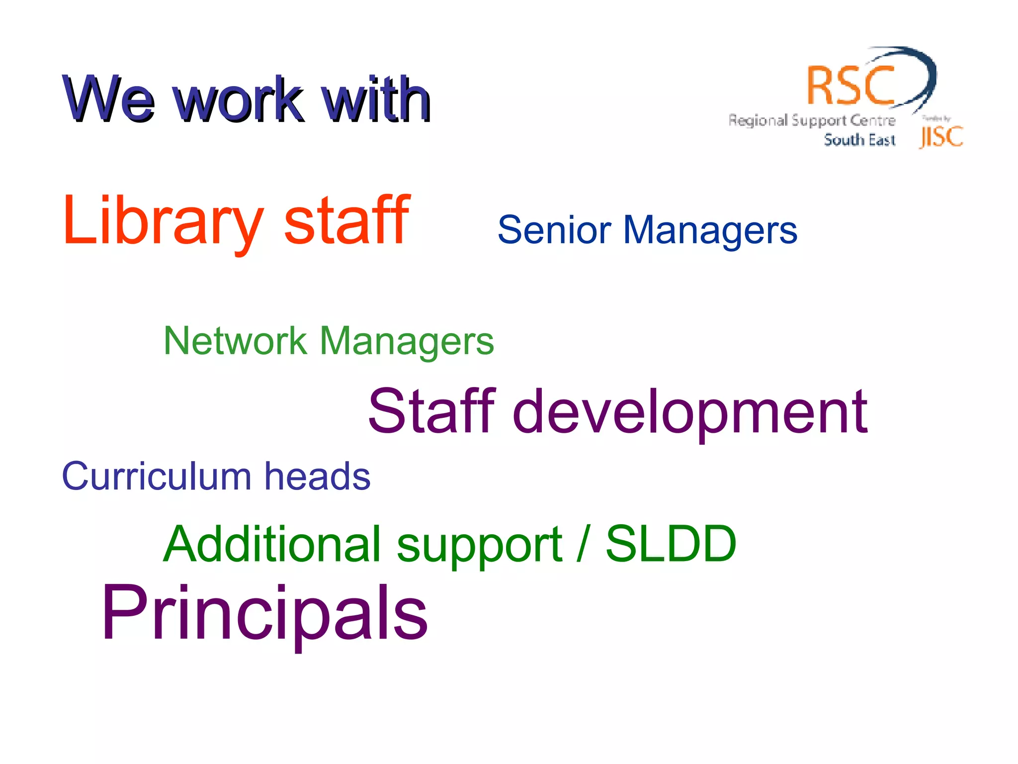 We work with Library staff Senior Managers Network Managers Staff development Curriculum heads Additional support / SLDD Principals