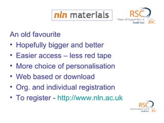 An old favourite Hopefully bigger and better Easier access – less red tape More choice of personalisation Web based or download Org. and individual registration To register -  http://www.nln.ac.uk   