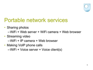 Portable network services Sharing photos WiFi + Web server + WiFi camera + Web browser Streaming video WiFi + IP camera + Web browser Making VoIP  phone  calls WiFi + Voice server + Voice client(s) 