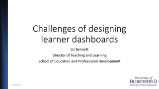 Challenges of designing
learner dashboards
Liz Bennett
Director of Teaching and Learning
School of Education and Professional Development
4/26/2018 1
 