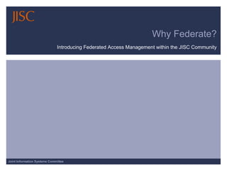 Why Federate? Introducing Federated Access Management within the JISC Community 