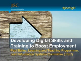 #jiscdiglit




Developing Digital Skills and
Training to Boost Employment
Paul Bailey, Learning and Teaching Programme,
Joint Information Systems Committee (JISC)
 