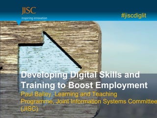#jiscdiglit




Developing Digital Skills and
Training to Boost Employment
Paul Bailey, Learning and Teaching
Programme, Joint Information Systems Committee
(JISC)
 