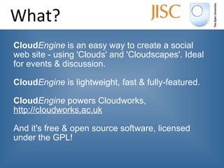 What? <ul><li>Cloud Engine  is an easy way to create a social web site - using 'Clouds' and 'Cloudscapes'. Ideal for event...