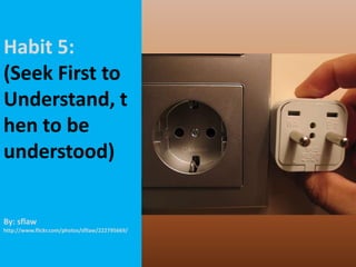 Habit 5: (Seek First to Understand, then to be understood)By: sflawhttp://www.flickr.com/photos/sfllaw/222795669/