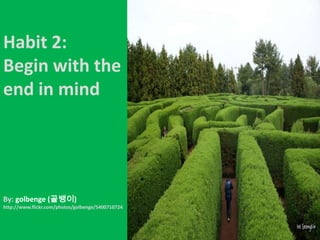 Habit 2: Begin with the end in mindBy: golbenge (골뱅이)http://www.flickr.com/photos/golbenge/5400710724