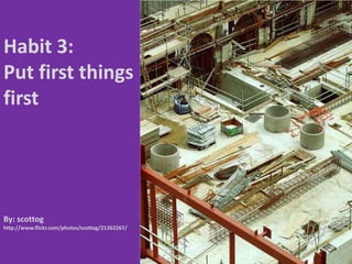 Habit 3: Put first things firstBy: scottoghttp://www.flickr.com/photos/scottog/21262267/