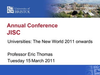 Annual ConferenceJISC Universities: The New World 2011 onwards Professor Eric Thomas Tuesday 15March 2011 