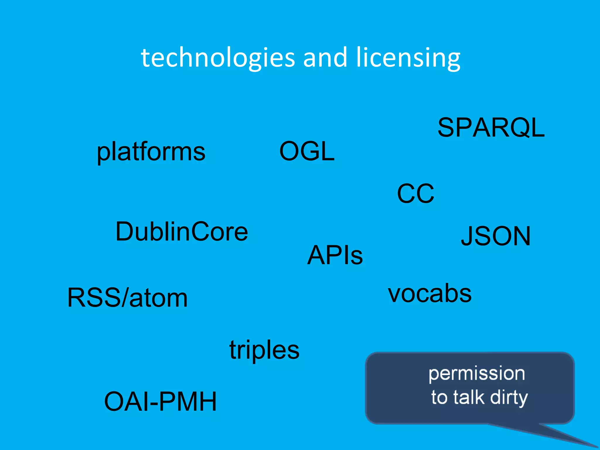 technologies and licensing

                                   SPARQL
 platforms       OGL
                              CC
   DublinCore                       JSON
                       APIs
RSS/atom                      vocabs

             triples
  OAI-PMH
 