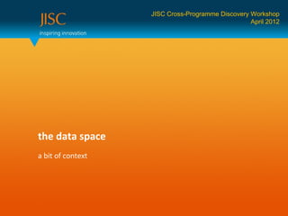 JISC Cross-Programme Discovery Workshop
                                                  April 2012




the data space
a bit of context
 