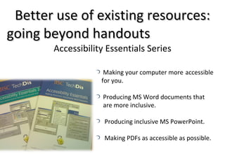 Better use of existing resources: going beyond handouts   Accessibility Essentials Series Making your computer more  accessible  for you. Producing MS Word documents that  are more inclusive. Producing inclusive MS PowerPoint. Making PDFs as accessible as possible. 