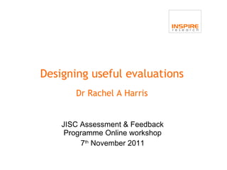 JISC Assessment & Feedback Programme Online workshop 7 th   November  20 11 Designing useful evaluations Dr Rachel A Harris 
