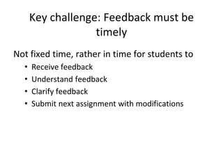 Key challenge: Feedback must be
timely
Not fixed time, rather in time for students to
• Receive feedback
• Understand feedback
• Clarify feedback
• Submit next assignment with modifications
 