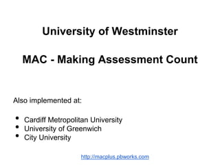 University of Westminster
MAC - Making Assessment Count
Also implemented at:
• Cardiff Metropolitan University
• University of Greenwich
• City University
http://macplus.pbworks.com
 