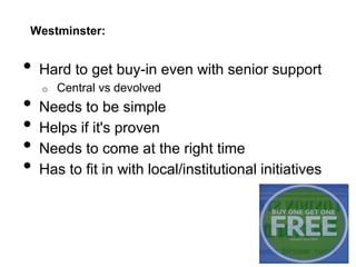 Westminster:
• Hard to get buy-in even with senior support
o Central vs devolved
• Needs to be simple
• Helps if it's proven
• Needs to come at the right time
• Has to fit in with local/institutional initiatives
 