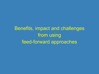 Benefits, impact and challenges
from using
feed-forward approaches
 