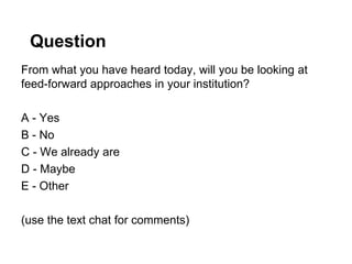 Question
From what you have heard today, will you be looking at
feed-forward approaches in your institution?
A - Yes
B - No
C - We already are
D - Maybe
E - Other
(use the text chat for comments)
 