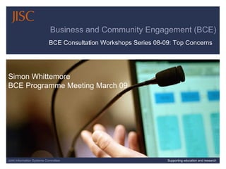 08/06/09   |  slide  Joint Information Systems Committee Supporting education and research Business and Community Engagement (BCE) Simon Whittemore BCE Programme Meeting March 09 BCE Consultation Workshops Series 08-09: Top Concerns  