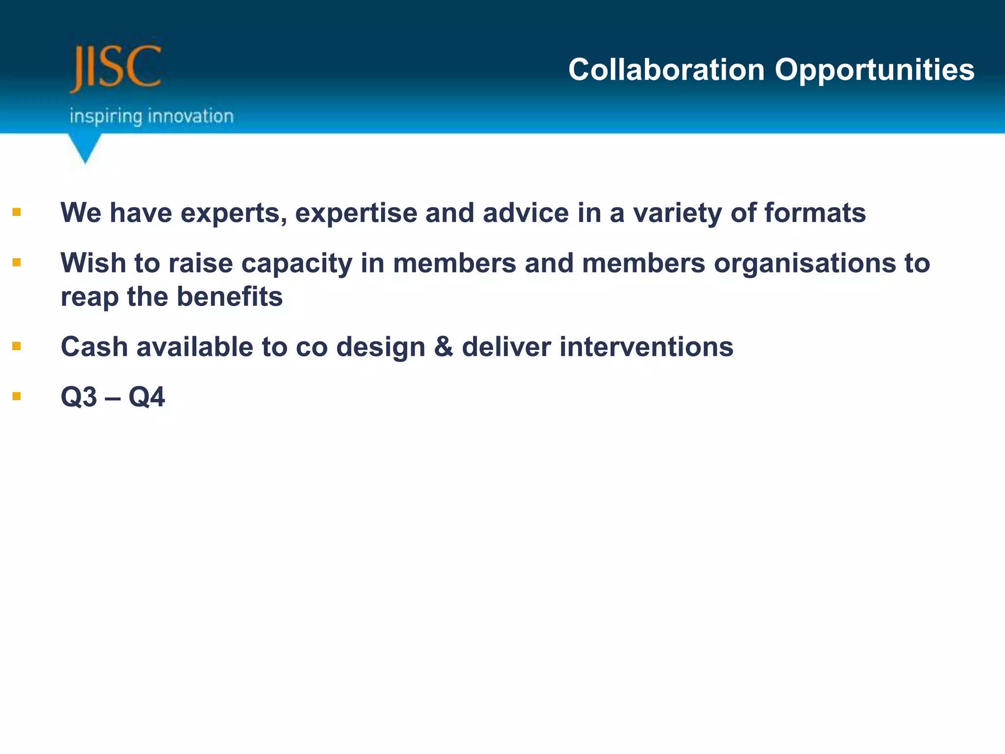 Collaboration Opportunities
 We have experts, expertise and advice in a variety of formats
 Wish to raise capacity in members and members organisations to
reap the benefits
 Cash available to co design & deliver interventions
 Q3 – Q4
 