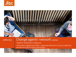 “DigiPals” at Blackburn College and
“The student engagement toolkit : supporting institutions to set up, implement,
develop and sustain student partnerships”
13 May 2015 Change agents’ network webinar
 