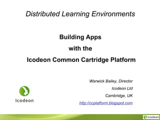 Distributed Learning Environments   Building Apps  with the  Icodeon Common Cartridge Platform Warwick Bailey, Director Icodeon Ltd Cambridge, UK http://ccplatform.blogspot.com 