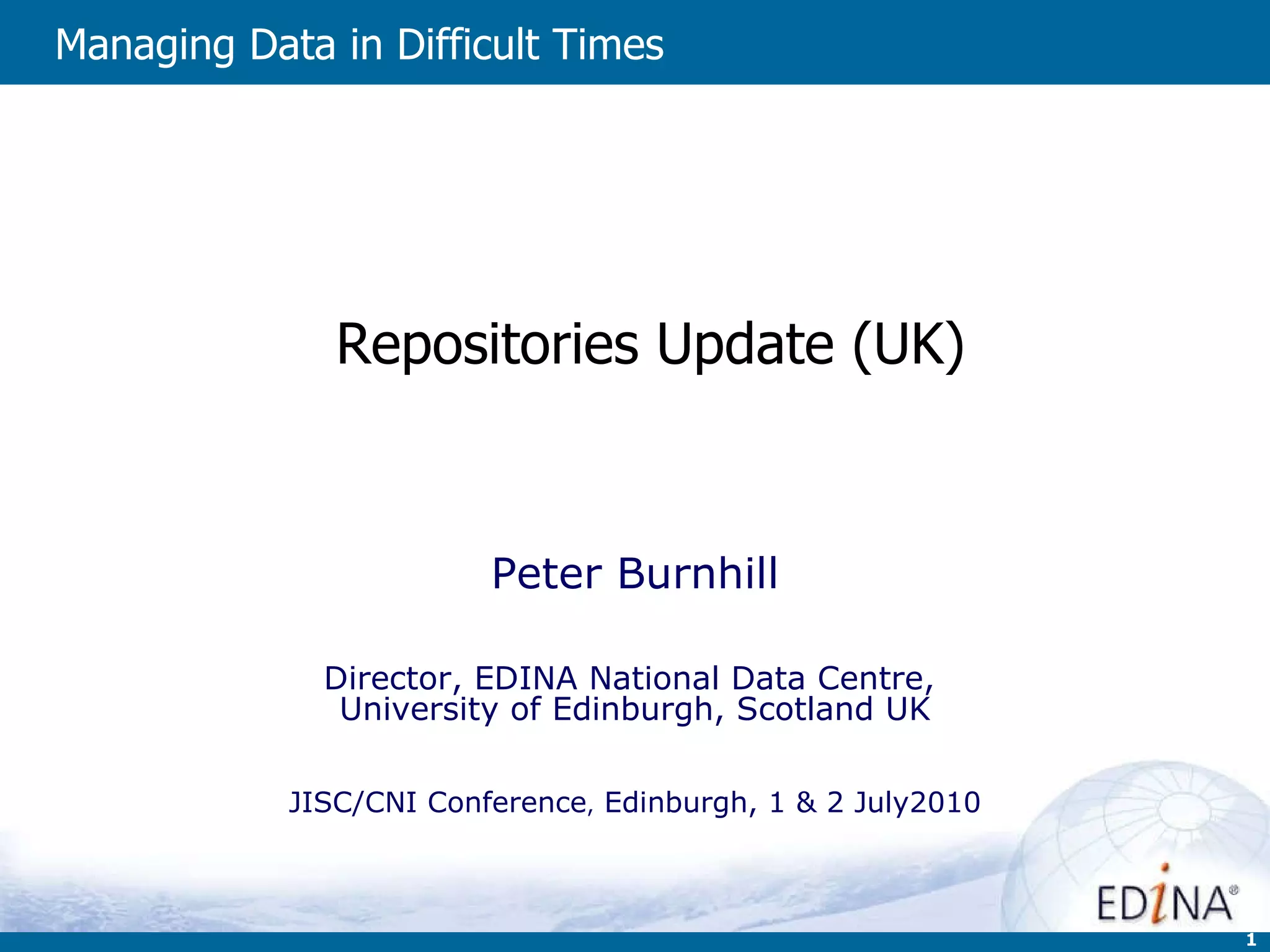   Repositories Update (UK) Peter Burnhill Director, EDINA National Data Centre,  University of Edinburgh, Scotland UK JISC/CNI Conference ,  Edinburgh, 1 & 2 July2010 Managing Data in Difficult Times   